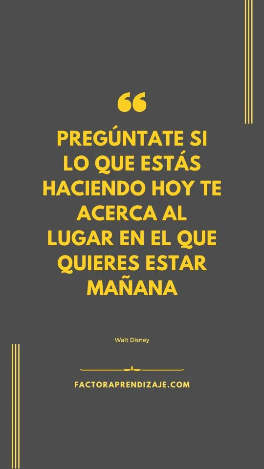 Pregúntate si lo que estás haciendo hoy te acerca al lugar en el que quieres estar mañana 