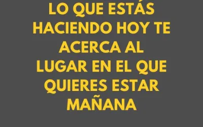 Pregúntate si lo que estás haciendo hoy te acerca al lugar en el que quieres estar mañana