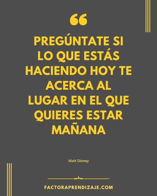 Pregúntate si lo que estás haciendo hoy te acerca al lugar en el que quieres estar mañana